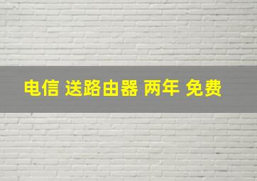 电信 送路由器 两年 免费